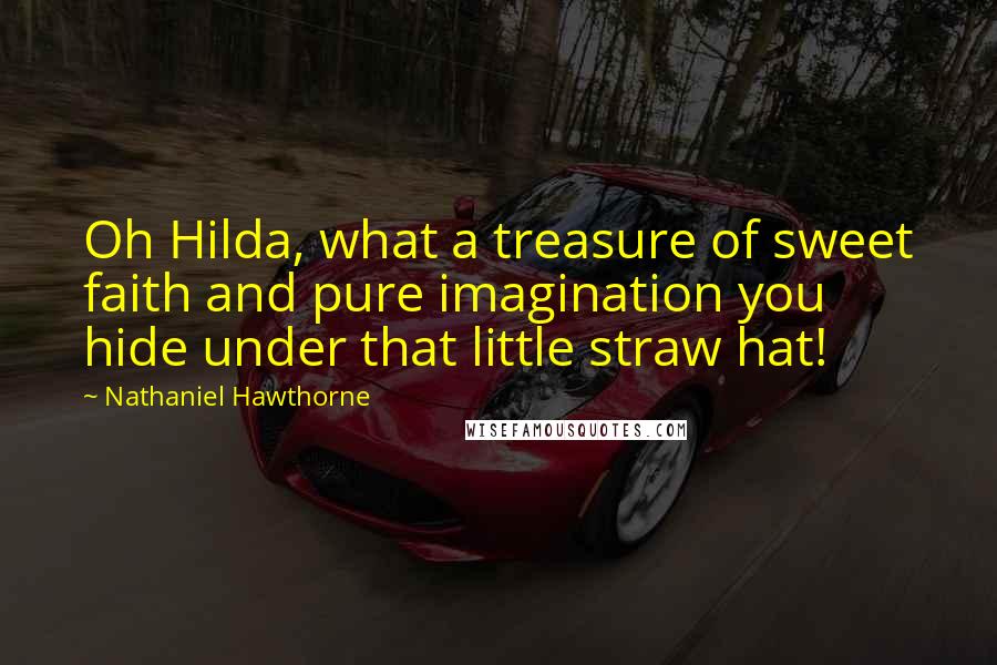 Nathaniel Hawthorne Quotes: Oh Hilda, what a treasure of sweet faith and pure imagination you hide under that little straw hat!