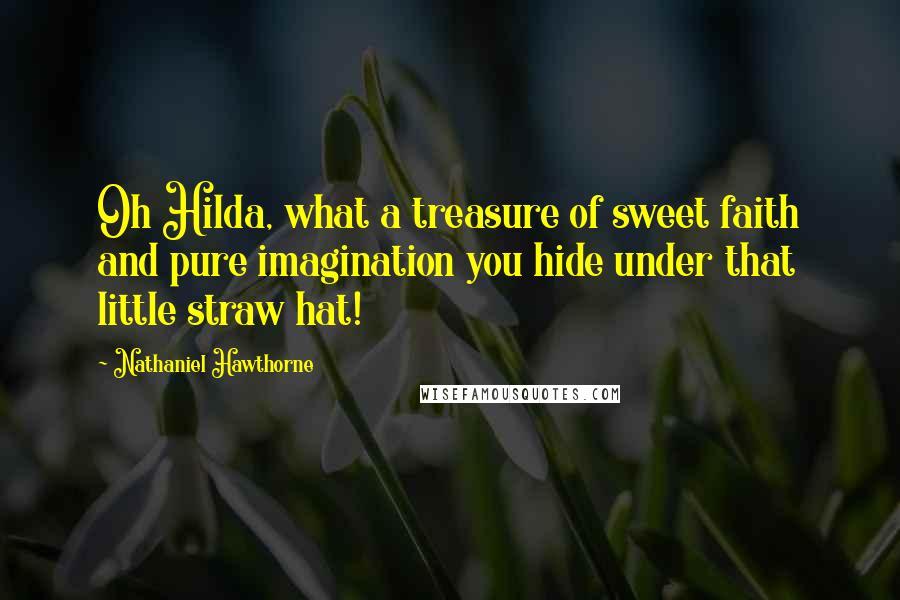 Nathaniel Hawthorne Quotes: Oh Hilda, what a treasure of sweet faith and pure imagination you hide under that little straw hat!