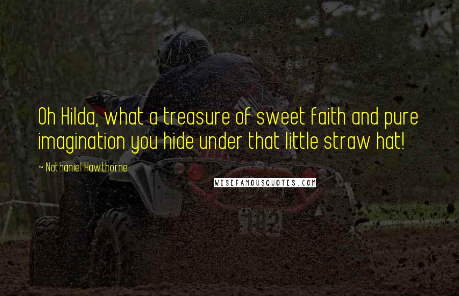Nathaniel Hawthorne Quotes: Oh Hilda, what a treasure of sweet faith and pure imagination you hide under that little straw hat!