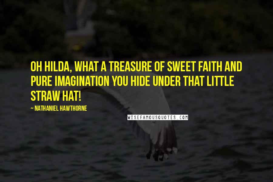 Nathaniel Hawthorne Quotes: Oh Hilda, what a treasure of sweet faith and pure imagination you hide under that little straw hat!