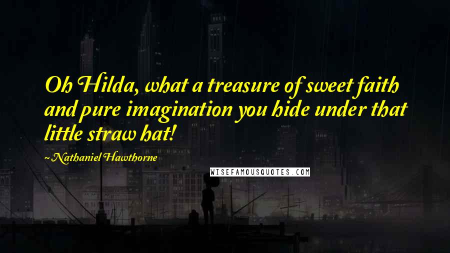 Nathaniel Hawthorne Quotes: Oh Hilda, what a treasure of sweet faith and pure imagination you hide under that little straw hat!