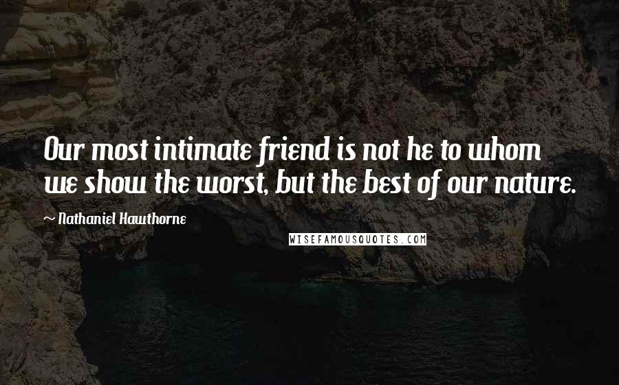 Nathaniel Hawthorne Quotes: Our most intimate friend is not he to whom we show the worst, but the best of our nature.