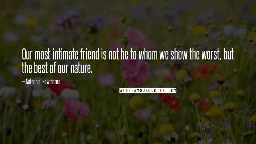 Nathaniel Hawthorne Quotes: Our most intimate friend is not he to whom we show the worst, but the best of our nature.