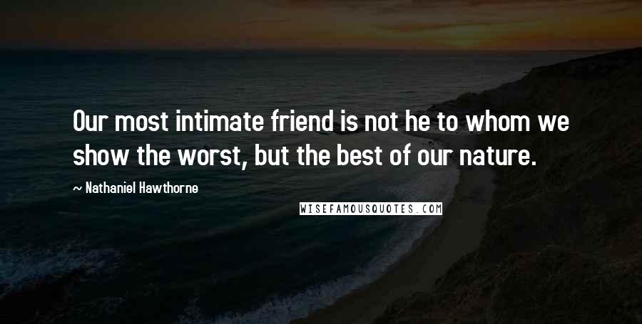 Nathaniel Hawthorne Quotes: Our most intimate friend is not he to whom we show the worst, but the best of our nature.