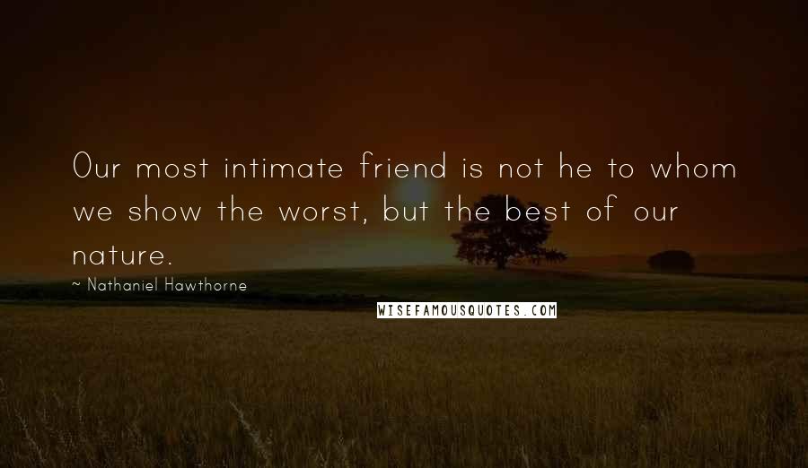 Nathaniel Hawthorne Quotes: Our most intimate friend is not he to whom we show the worst, but the best of our nature.