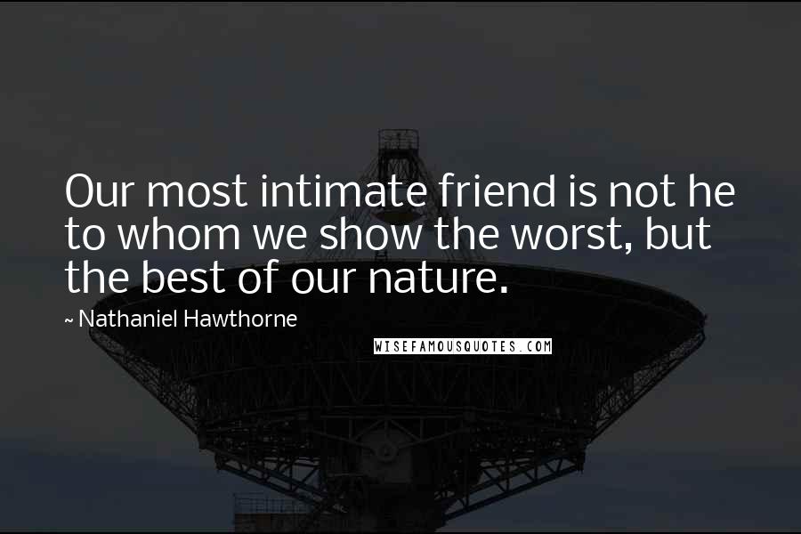 Nathaniel Hawthorne Quotes: Our most intimate friend is not he to whom we show the worst, but the best of our nature.