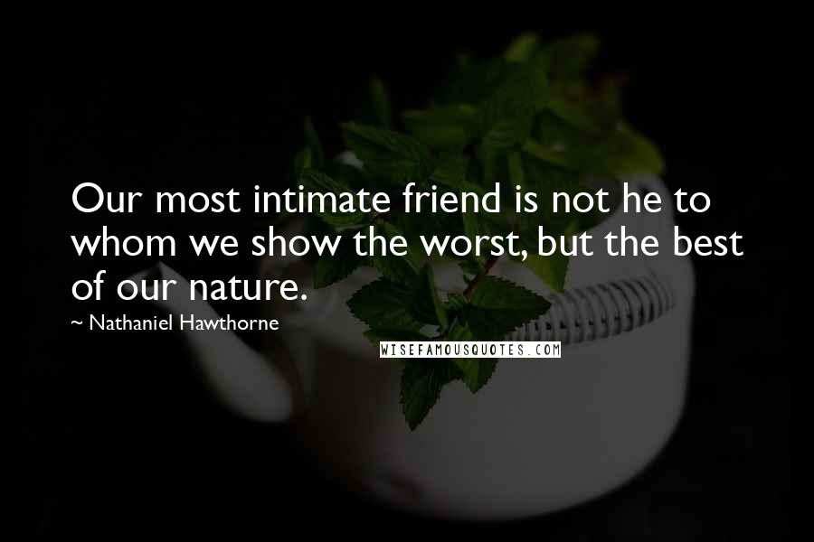 Nathaniel Hawthorne Quotes: Our most intimate friend is not he to whom we show the worst, but the best of our nature.