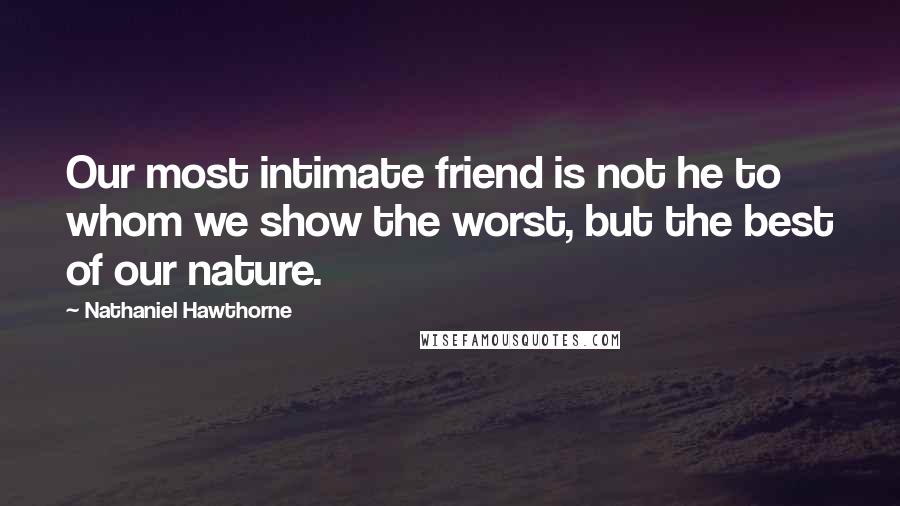 Nathaniel Hawthorne Quotes: Our most intimate friend is not he to whom we show the worst, but the best of our nature.