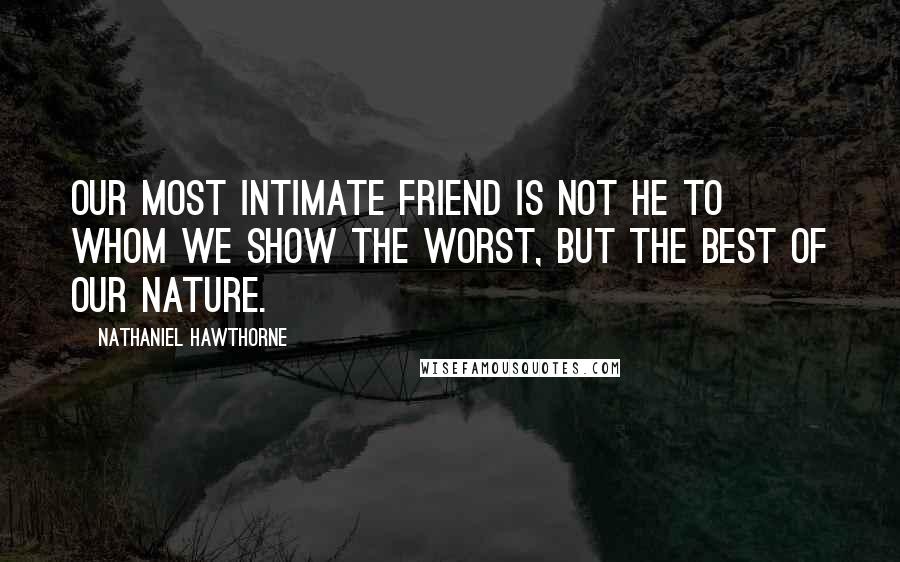 Nathaniel Hawthorne Quotes: Our most intimate friend is not he to whom we show the worst, but the best of our nature.