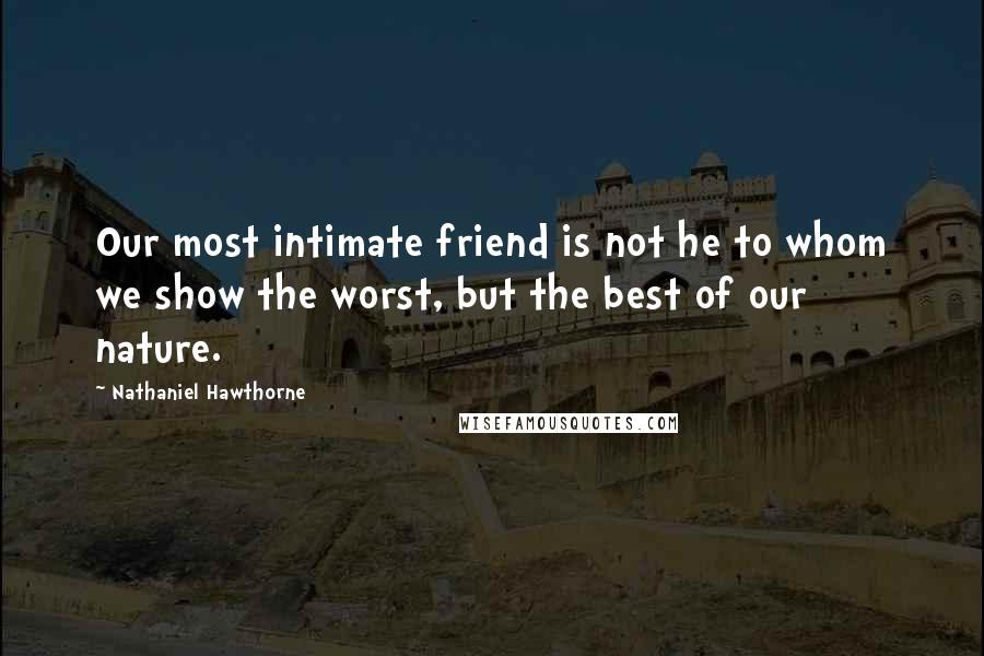 Nathaniel Hawthorne Quotes: Our most intimate friend is not he to whom we show the worst, but the best of our nature.