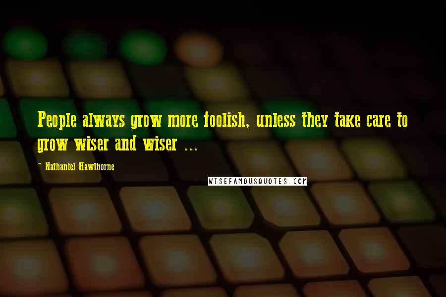 Nathaniel Hawthorne Quotes: People always grow more foolish, unless they take care to grow wiser and wiser ...