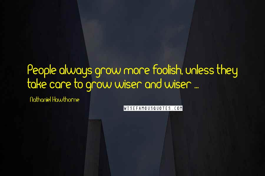 Nathaniel Hawthorne Quotes: People always grow more foolish, unless they take care to grow wiser and wiser ...