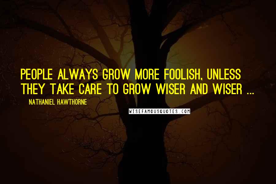 Nathaniel Hawthorne Quotes: People always grow more foolish, unless they take care to grow wiser and wiser ...