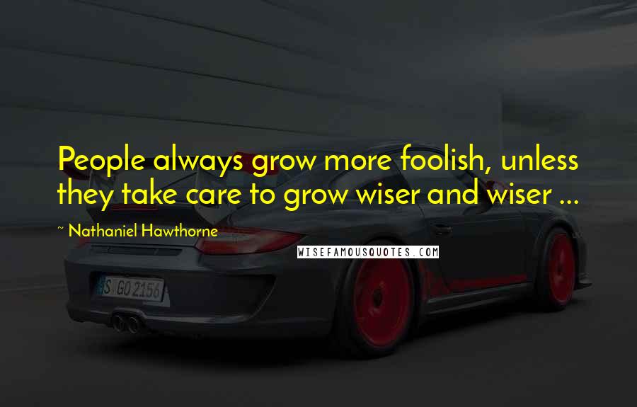 Nathaniel Hawthorne Quotes: People always grow more foolish, unless they take care to grow wiser and wiser ...