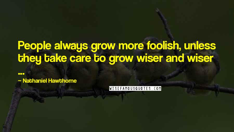 Nathaniel Hawthorne Quotes: People always grow more foolish, unless they take care to grow wiser and wiser ...