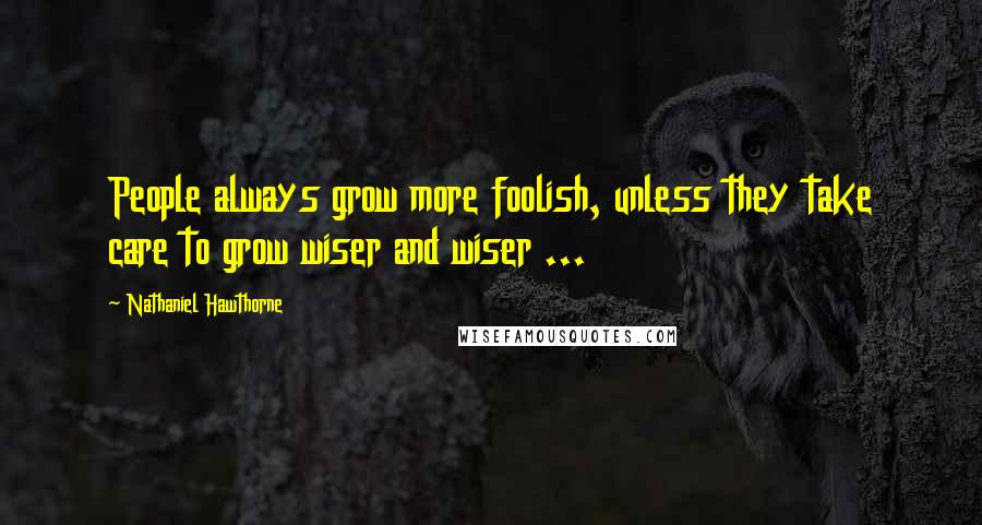 Nathaniel Hawthorne Quotes: People always grow more foolish, unless they take care to grow wiser and wiser ...