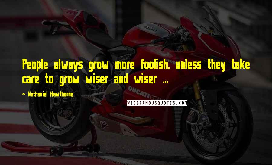 Nathaniel Hawthorne Quotes: People always grow more foolish, unless they take care to grow wiser and wiser ...