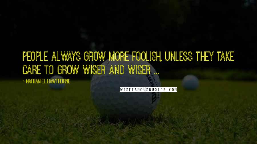 Nathaniel Hawthorne Quotes: People always grow more foolish, unless they take care to grow wiser and wiser ...