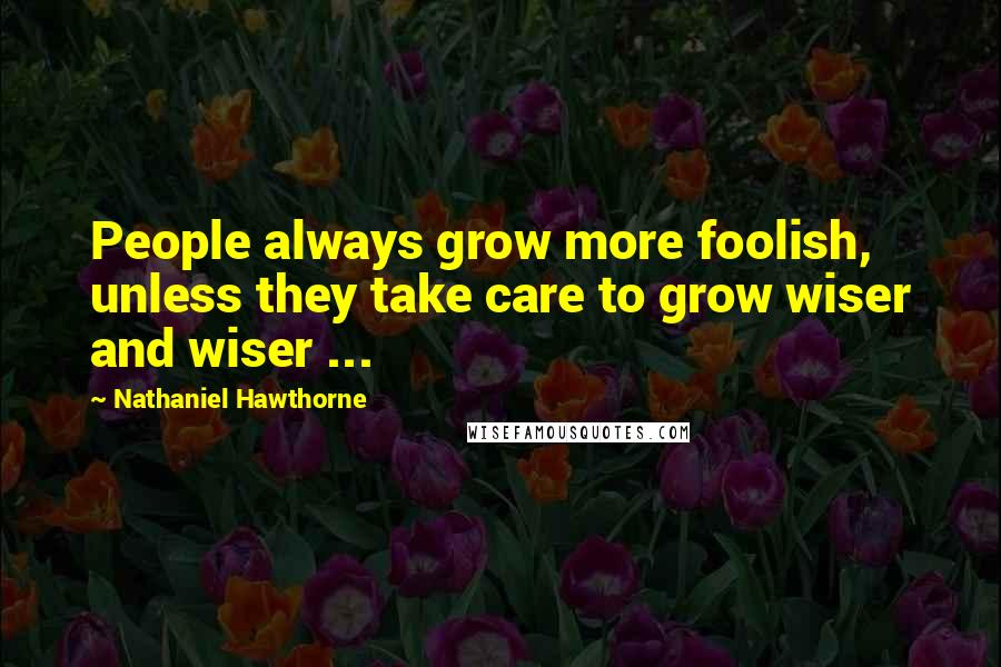 Nathaniel Hawthorne Quotes: People always grow more foolish, unless they take care to grow wiser and wiser ...