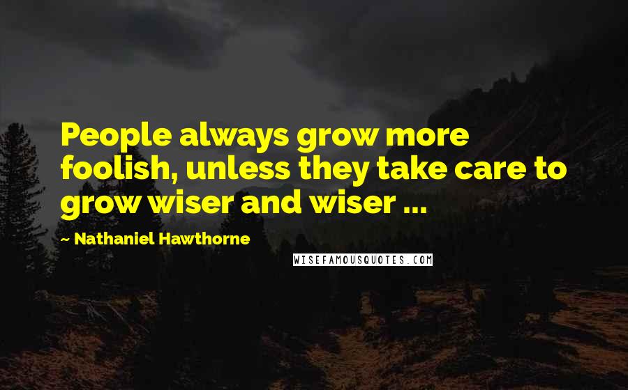 Nathaniel Hawthorne Quotes: People always grow more foolish, unless they take care to grow wiser and wiser ...