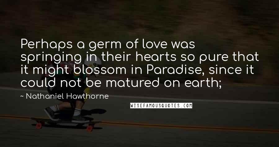 Nathaniel Hawthorne Quotes: Perhaps a germ of love was springing in their hearts so pure that it might blossom in Paradise, since it could not be matured on earth;