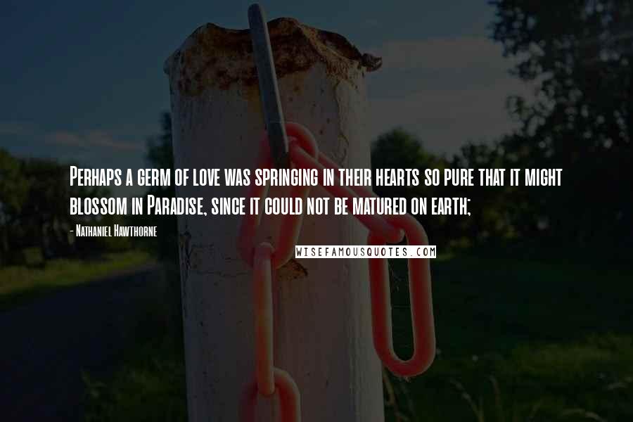 Nathaniel Hawthorne Quotes: Perhaps a germ of love was springing in their hearts so pure that it might blossom in Paradise, since it could not be matured on earth;