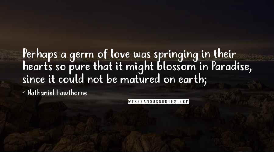 Nathaniel Hawthorne Quotes: Perhaps a germ of love was springing in their hearts so pure that it might blossom in Paradise, since it could not be matured on earth;