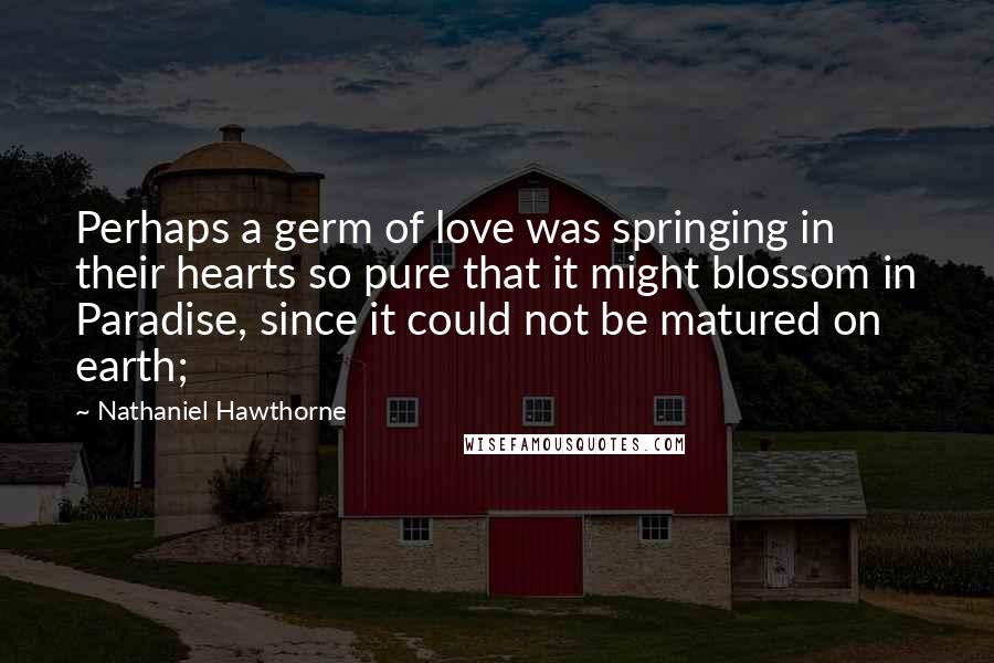 Nathaniel Hawthorne Quotes: Perhaps a germ of love was springing in their hearts so pure that it might blossom in Paradise, since it could not be matured on earth;