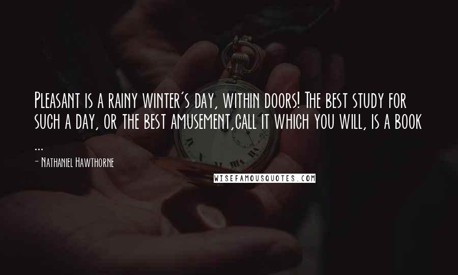 Nathaniel Hawthorne Quotes: Pleasant is a rainy winter's day, within doors! The best study for such a day, or the best amusement,call it which you will, is a book ...