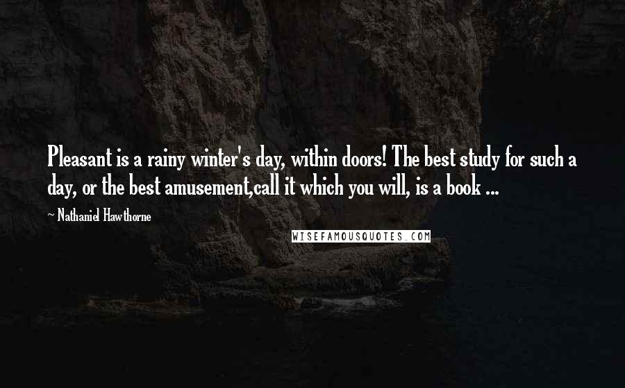 Nathaniel Hawthorne Quotes: Pleasant is a rainy winter's day, within doors! The best study for such a day, or the best amusement,call it which you will, is a book ...