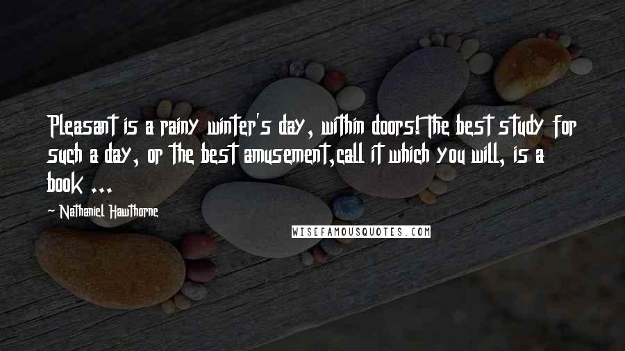 Nathaniel Hawthorne Quotes: Pleasant is a rainy winter's day, within doors! The best study for such a day, or the best amusement,call it which you will, is a book ...