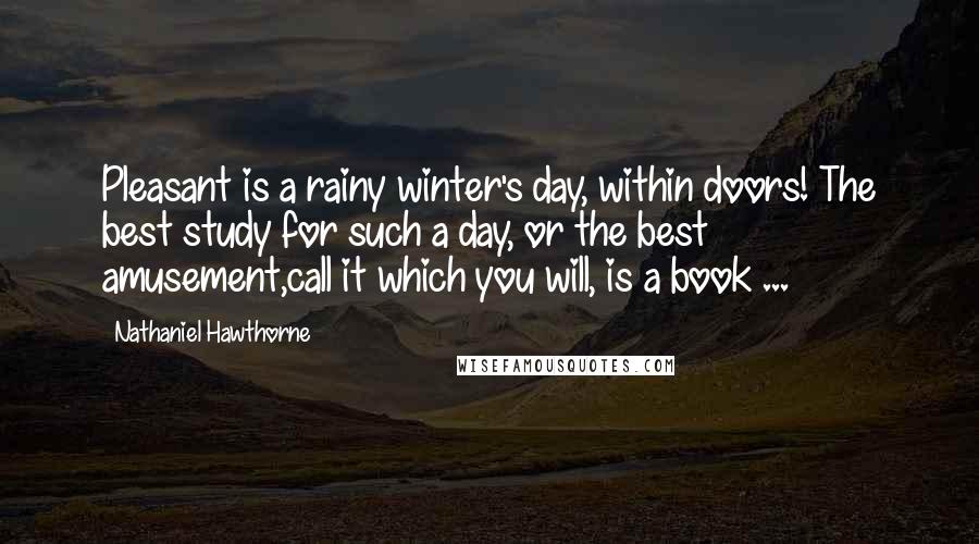 Nathaniel Hawthorne Quotes: Pleasant is a rainy winter's day, within doors! The best study for such a day, or the best amusement,call it which you will, is a book ...