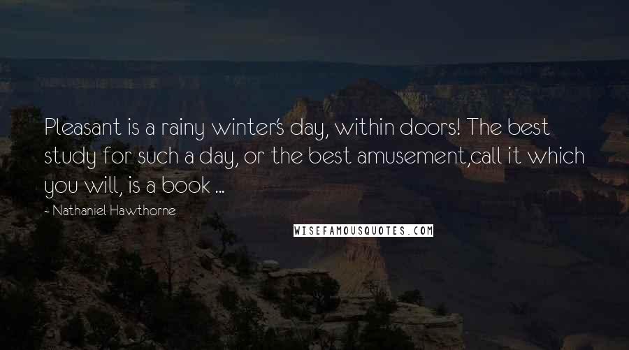 Nathaniel Hawthorne Quotes: Pleasant is a rainy winter's day, within doors! The best study for such a day, or the best amusement,call it which you will, is a book ...