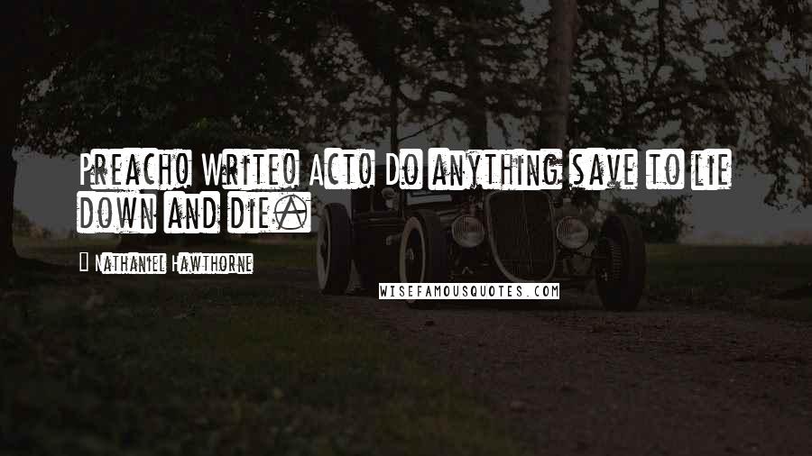 Nathaniel Hawthorne Quotes: Preach! Write! Act! Do anything save to lie down and die.