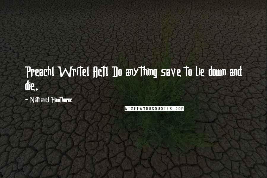 Nathaniel Hawthorne Quotes: Preach! Write! Act! Do anything save to lie down and die.