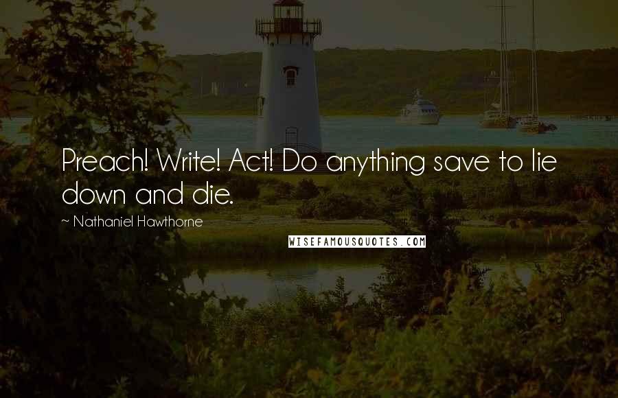 Nathaniel Hawthorne Quotes: Preach! Write! Act! Do anything save to lie down and die.