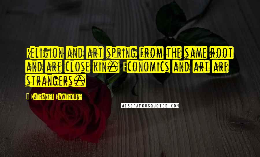 Nathaniel Hawthorne Quotes: Religion and art spring from the same root and are close kin. Economics and art are strangers.