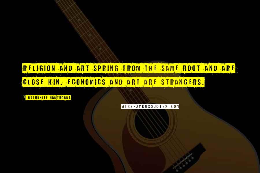 Nathaniel Hawthorne Quotes: Religion and art spring from the same root and are close kin. Economics and art are strangers.