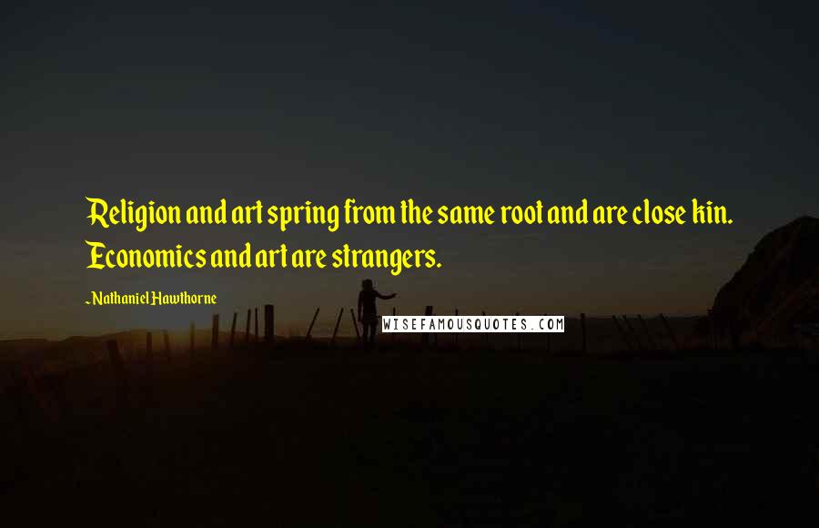 Nathaniel Hawthorne Quotes: Religion and art spring from the same root and are close kin. Economics and art are strangers.