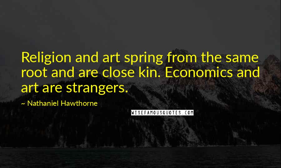 Nathaniel Hawthorne Quotes: Religion and art spring from the same root and are close kin. Economics and art are strangers.