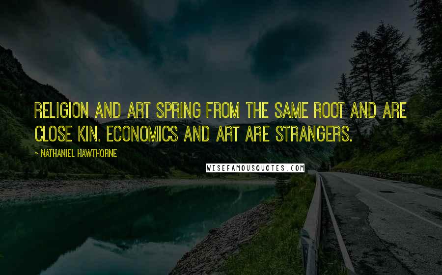 Nathaniel Hawthorne Quotes: Religion and art spring from the same root and are close kin. Economics and art are strangers.