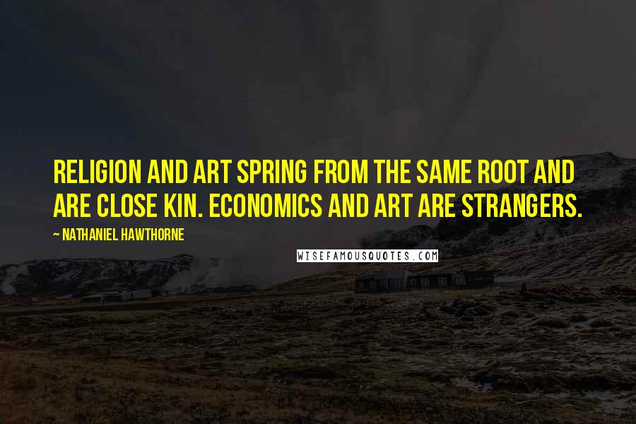 Nathaniel Hawthorne Quotes: Religion and art spring from the same root and are close kin. Economics and art are strangers.