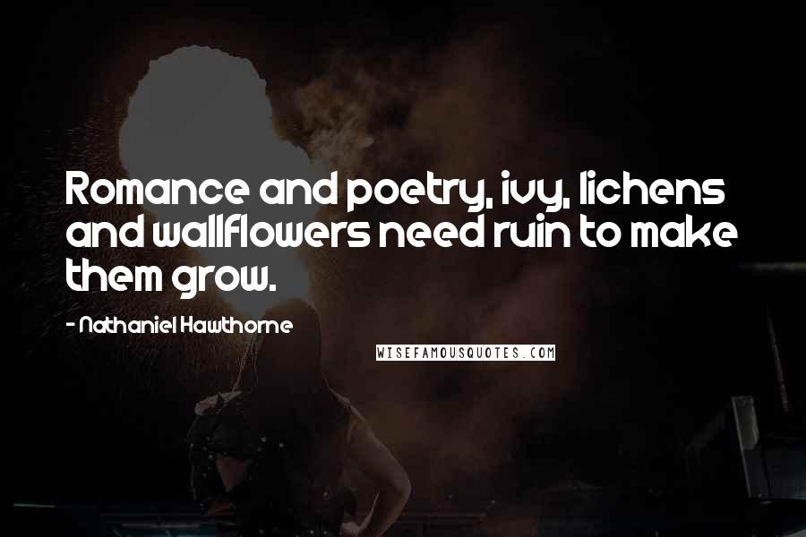 Nathaniel Hawthorne Quotes: Romance and poetry, ivy, lichens and wallflowers need ruin to make them grow.