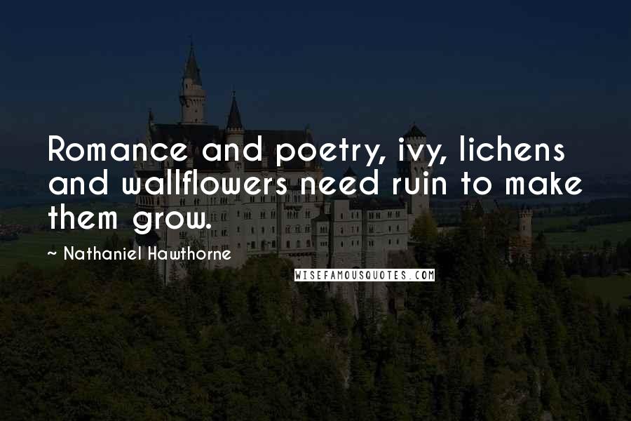 Nathaniel Hawthorne Quotes: Romance and poetry, ivy, lichens and wallflowers need ruin to make them grow.