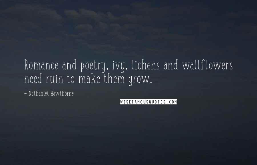 Nathaniel Hawthorne Quotes: Romance and poetry, ivy, lichens and wallflowers need ruin to make them grow.