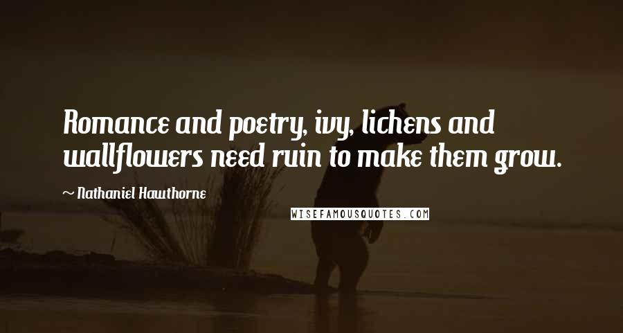 Nathaniel Hawthorne Quotes: Romance and poetry, ivy, lichens and wallflowers need ruin to make them grow.