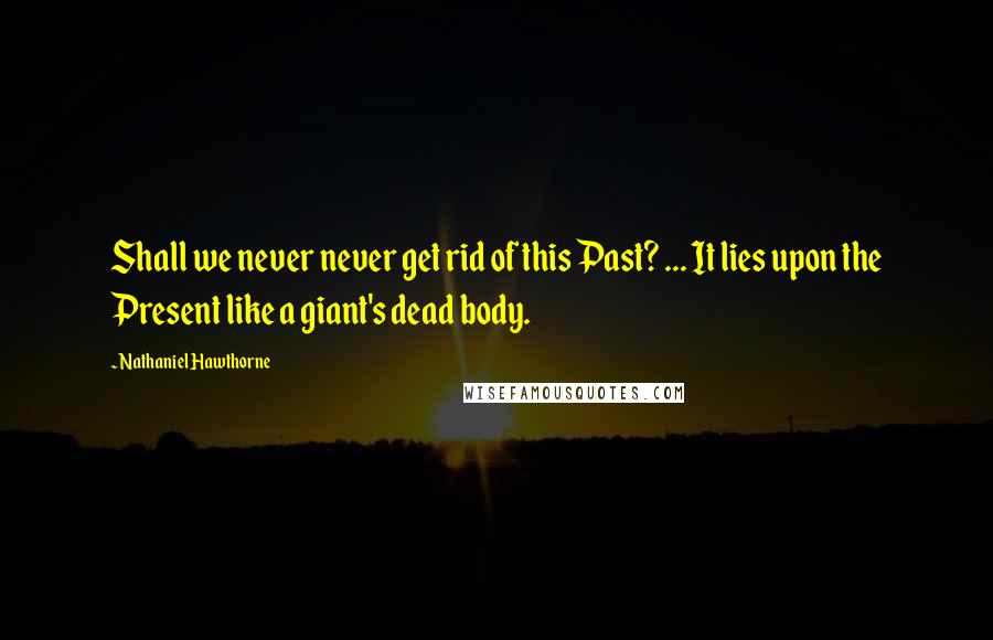 Nathaniel Hawthorne Quotes: Shall we never never get rid of this Past? ... It lies upon the Present like a giant's dead body.