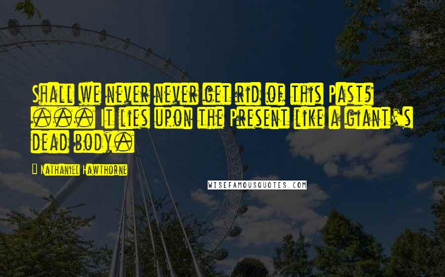 Nathaniel Hawthorne Quotes: Shall we never never get rid of this Past? ... It lies upon the Present like a giant's dead body.