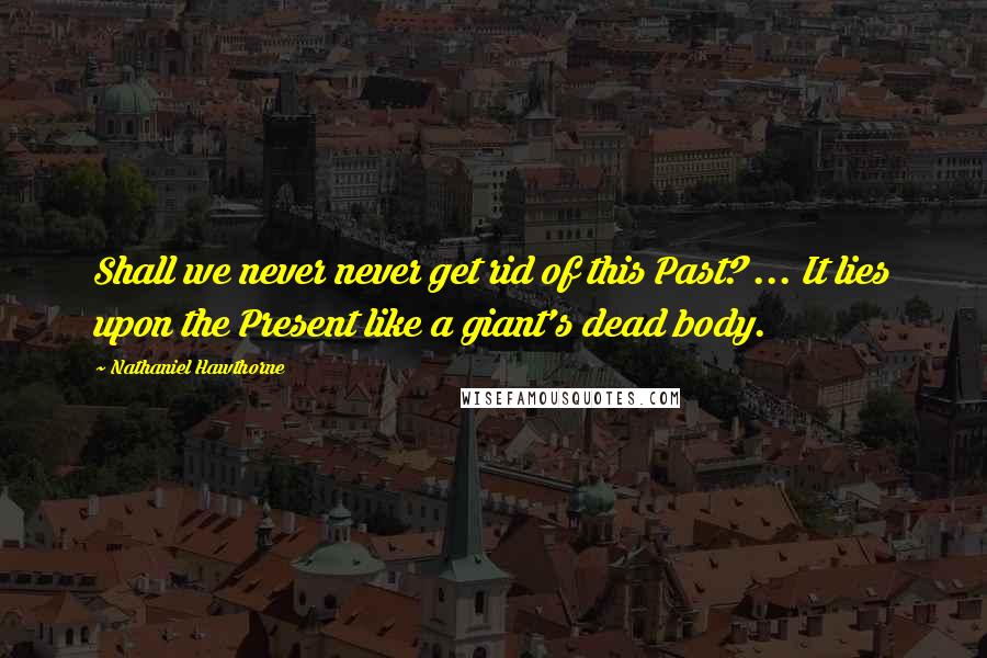 Nathaniel Hawthorne Quotes: Shall we never never get rid of this Past? ... It lies upon the Present like a giant's dead body.