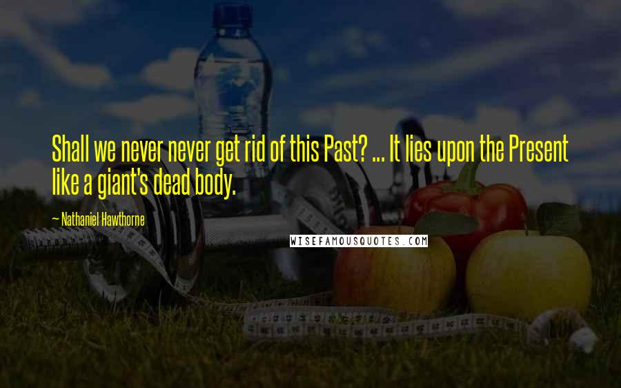 Nathaniel Hawthorne Quotes: Shall we never never get rid of this Past? ... It lies upon the Present like a giant's dead body.